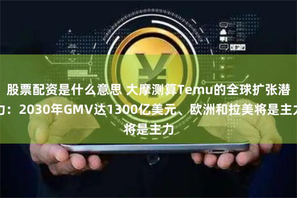 股票配資是什么意思 大摩測算Temu的全球擴(kuò)張潛力：2030年GMV達(dá)1300億美元、歐洲和拉美將是主力