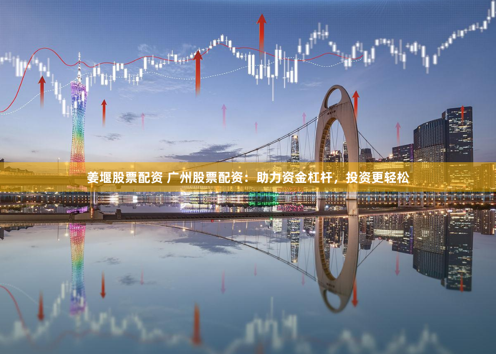 姜堰股票配資 廣州股票配資：助力資金杠桿，投資更輕松