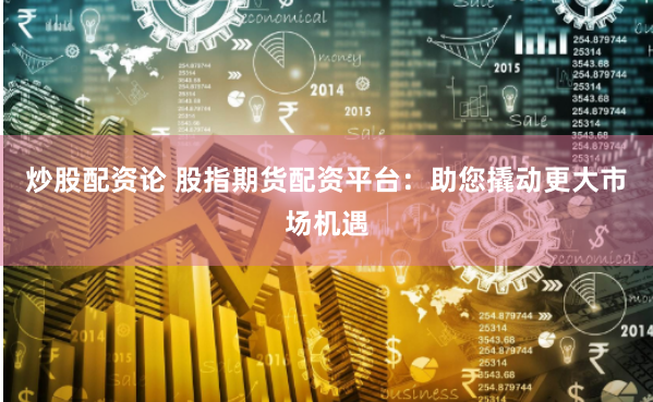 炒股配資論 股指期貨配資平臺(tái)：助您撬動(dòng)更大市場機(jī)遇