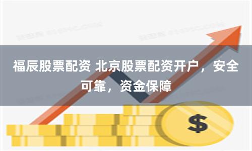 福辰股票配資 北京股票配資開戶，安全可靠，資金保障