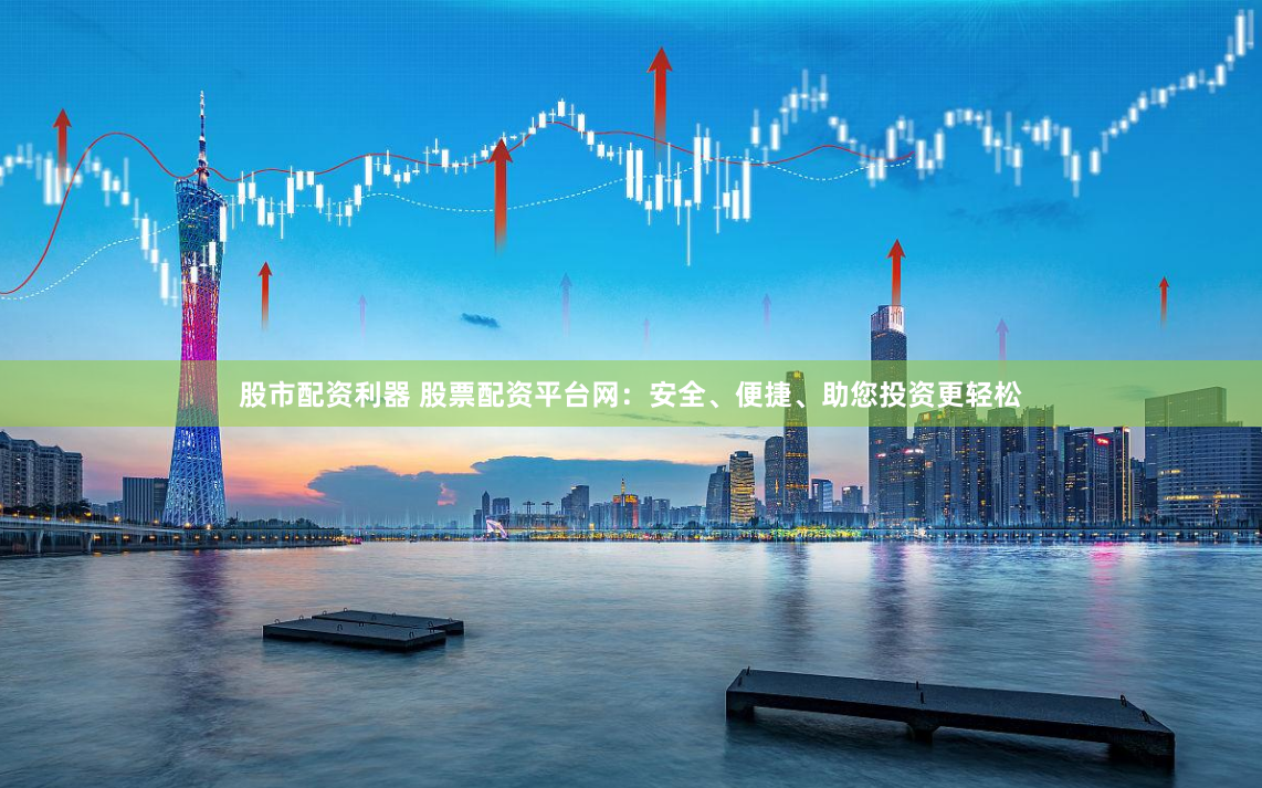 股市配資利器 股票配資平臺(tái)網(wǎng)：安全、便捷、助您投資更輕松