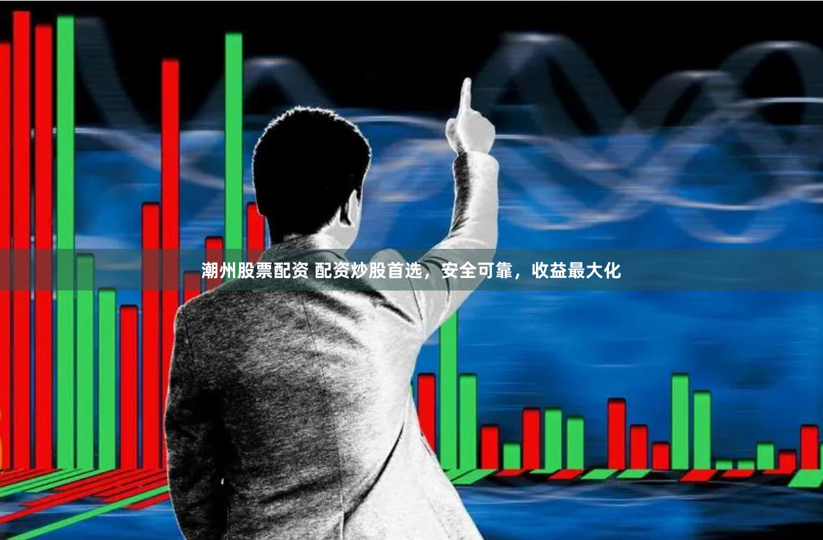 潮州股票配資 配資炒股首選，安全可靠，收益最大化