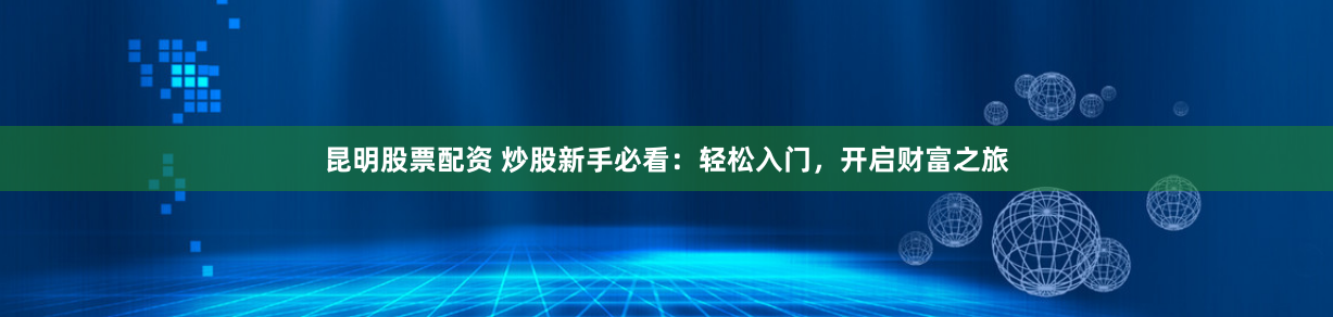 昆明股票配資 炒股新手必看：輕松入門，開啟財(cái)富之旅