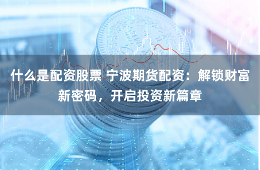 什么是配資股票 寧波期貨配資：解鎖財(cái)富新密碼，開啟投資新篇章